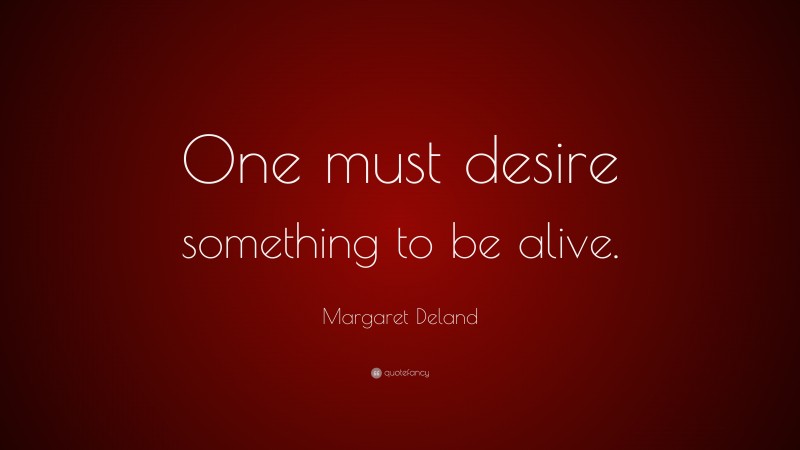 Margaret Deland Quote: “One must desire something to be alive.”