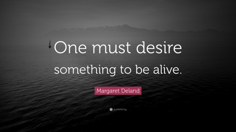 Margaret Deland Quote: “One must desire something to be alive.”