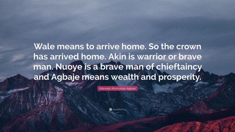 Adewale Akinnuoye-Agbaje Quote: “Wale means to arrive home. So the crown has arrived home. Akin is warrior or brave man. Nuoye is a brave man of chieftaincy and Agbaje means wealth and prosperity.”