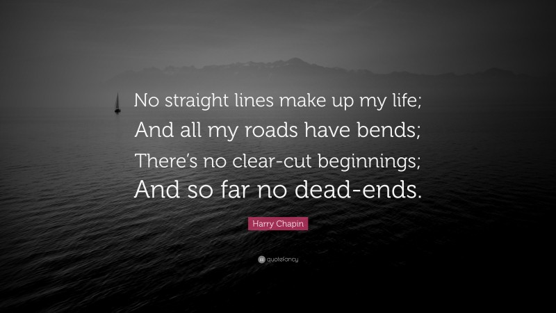 Harry Chapin Quote: “No straight lines make up my life; And all my roads have bends; There’s no clear-cut beginnings; And so far no dead-ends.”