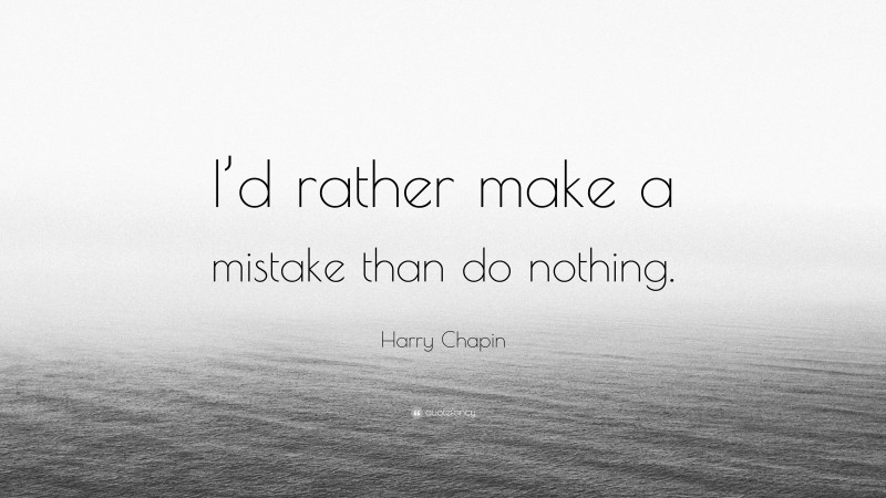 Harry Chapin Quote: “I’d rather make a mistake than do nothing.”