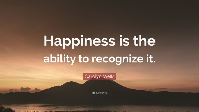 Carolyn Wells Quote: “Happiness is the ability to recognize it.”