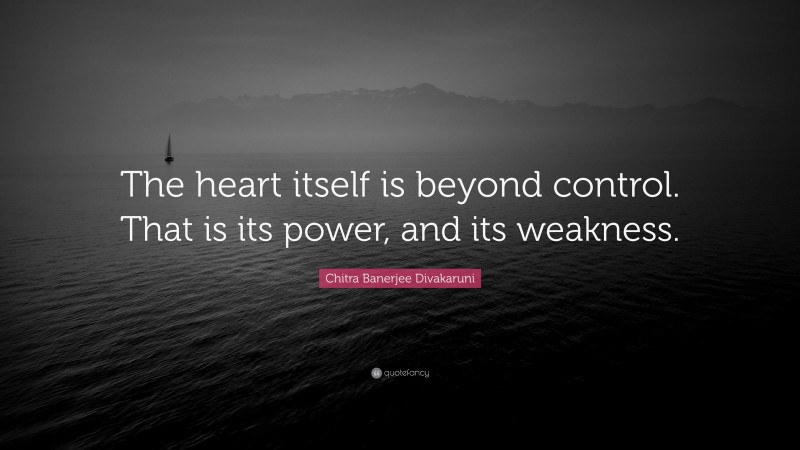 Chitra Banerjee Divakaruni Quote: “The heart itself is beyond control. That is its power, and its weakness.”