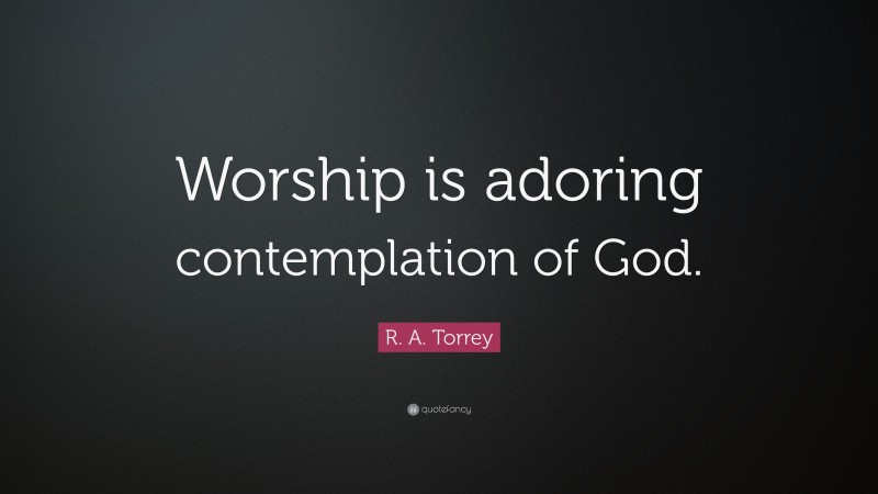 R. A. Torrey Quote: “Worship is adoring contemplation of God.”