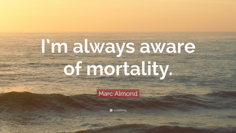 Marc Almond Quote: “I’m always aware of mortality.”