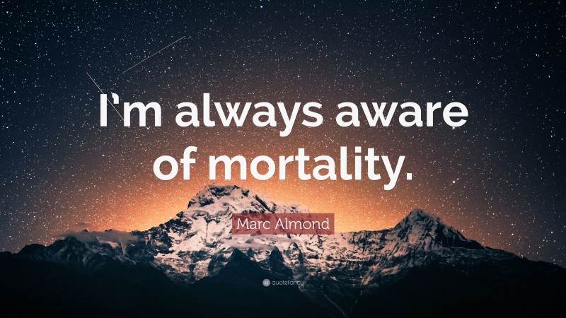 Marc Almond Quote: “I’m always aware of mortality.”