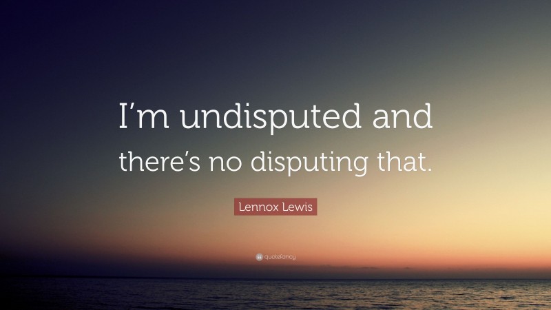 Lennox Lewis Quote: “I’m undisputed and there’s no disputing that.”