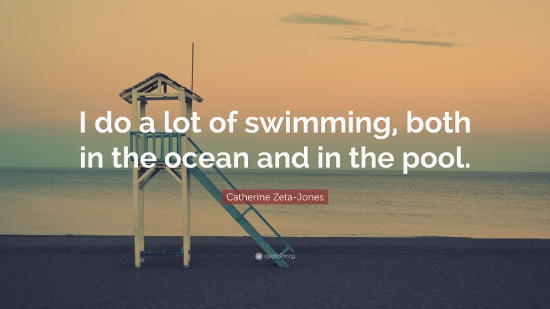 Catherine Zeta-Jones Quote: “I do a lot of swimming, both in the ocean and in the pool.”