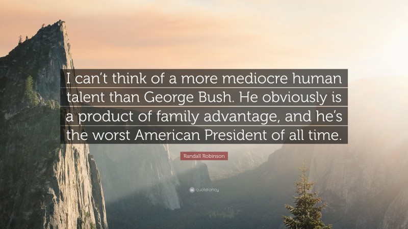 Randall Robinson Quote: “I can’t think of a more mediocre human talent than George Bush. He obviously is a product of family advantage, and he’s the worst American President of all time.”