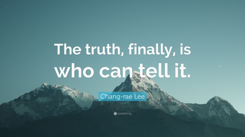 Chang-rae Lee Quote: “The truth, finally, is who can tell it.”