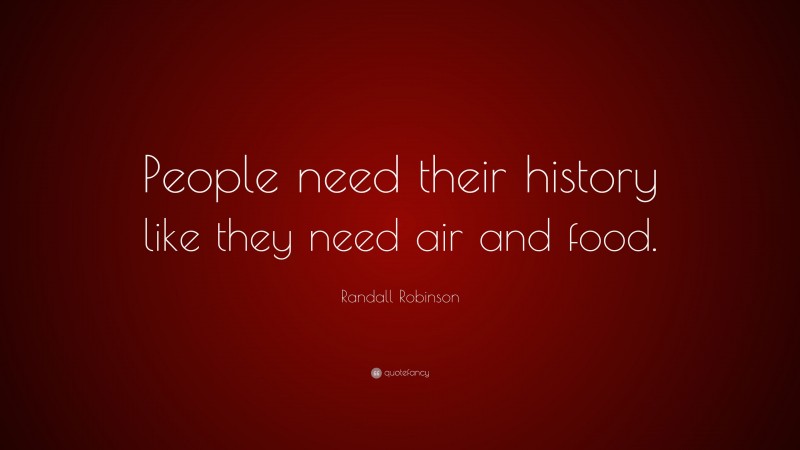 Randall Robinson Quote: “People need their history like they need air and food.”