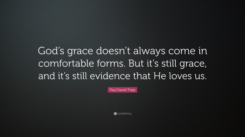 Paul David Tripp Quote: “God’s grace doesn’t always come in comfortable forms. But it’s still grace, and it’s still evidence that He loves us.”