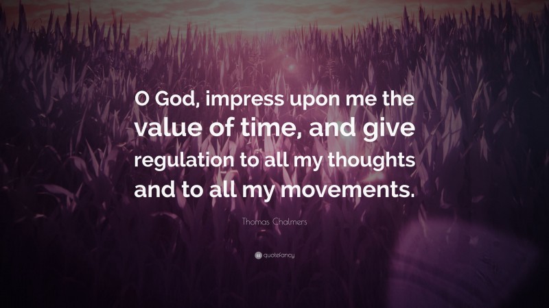 Thomas Chalmers Quote: “O God, impress upon me the value of time, and give regulation to all my thoughts and to all my movements.”