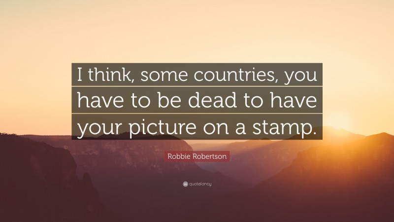 Robbie Robertson Quote: “I think, some countries, you have to be dead to have your picture on a stamp.”