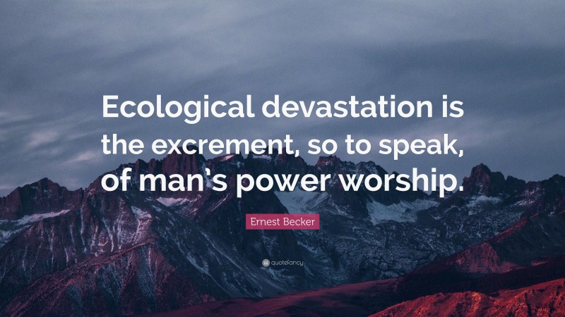 Ernest Becker Quote: “Ecological devastation is the excrement, so to speak, of man’s power worship.”