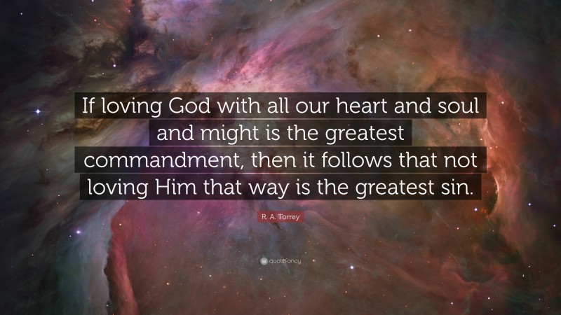 R. A. Torrey Quote: “If loving God with all our heart and soul and might is the greatest commandment, then it follows that not loving Him that way is the greatest sin.”