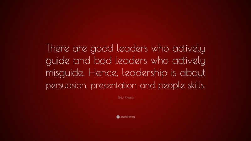 Shiv Khera Quote: “There are good leaders who actively guide and bad leaders who actively misguide. Hence, leadership is about persuasion, presentation and people skills.”