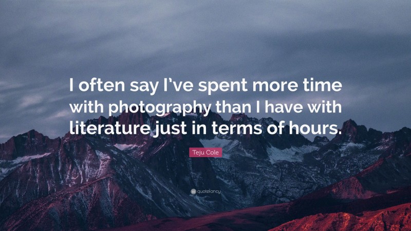 Teju Cole Quote: “I often say I’ve spent more time with photography than I have with literature just in terms of hours.”