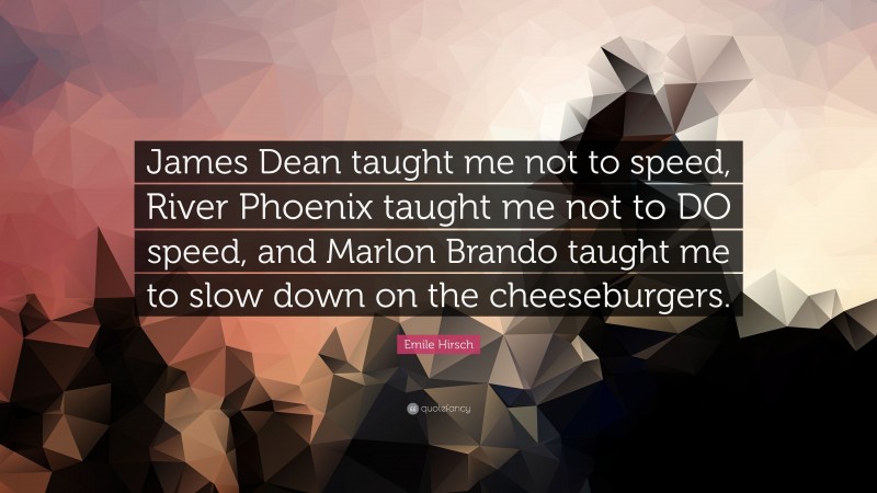 Emile Hirsch Quote: “James Dean taught me not to speed, River Phoenix taught me not to DO speed, and Marlon Brando taught me to slow down on the cheeseburgers.”