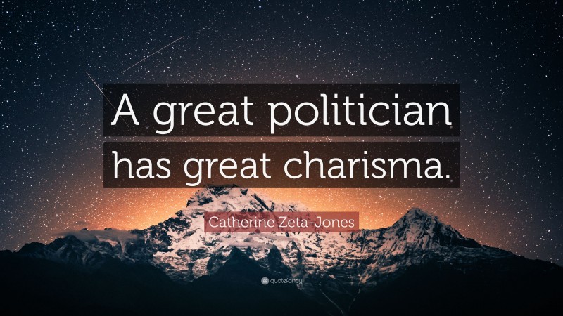 Catherine Zeta-Jones Quote: “A great politician has great charisma.”