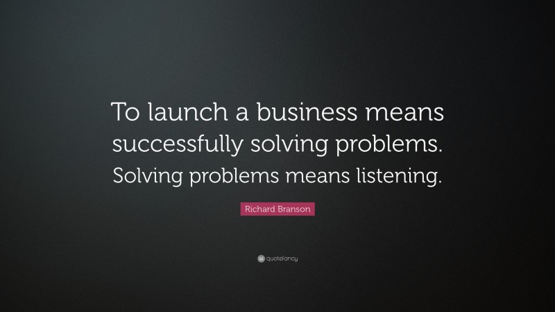 Richard Branson Quote: “To launch a business means successfully solving problems. Solving problems means listening.”