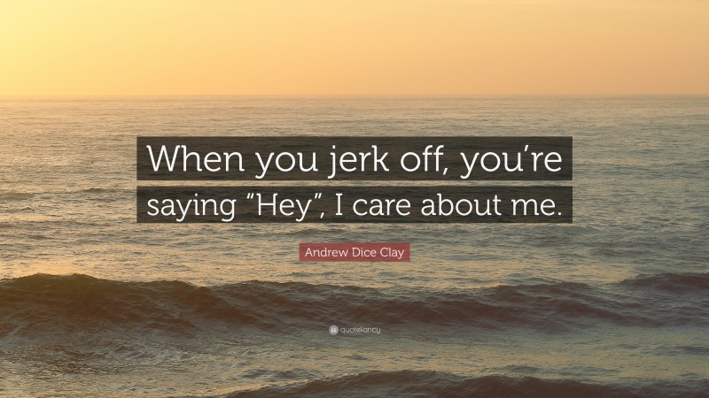 Andrew Dice Clay Quote: “When you jerk off, you’re saying “Hey”, I care about me.”
