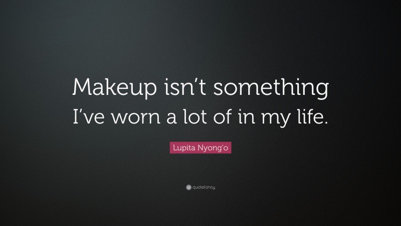 Lupita Nyong'o Quote: “Makeup isn’t something I’ve worn a lot of in my life.”