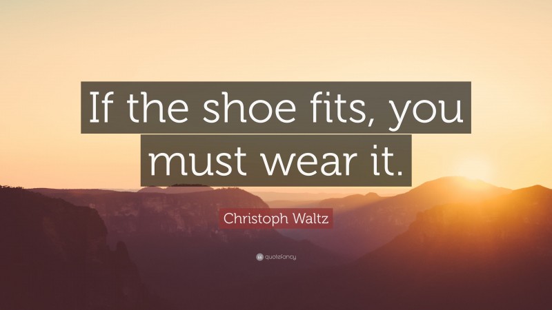Christoph Waltz Quote: “If the shoe fits, you must wear it.”