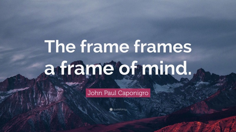John Paul Caponigro Quote: “The frame frames a frame of mind.”