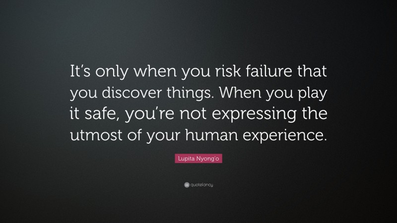Lupita Nyong'o Quote: “It’s only when you risk failure that you discover things. When you play it safe, you’re not expressing the utmost of your human experience.”