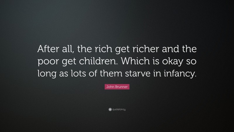 John Brunner Quote: “After all, the rich get richer and the poor get children. Which is okay so long as lots of them starve in infancy.”