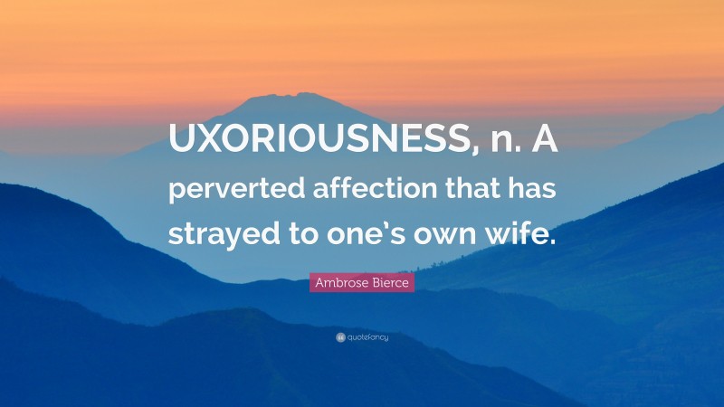 Ambrose Bierce Quote: “UXORIOUSNESS, n. A perverted affection that has strayed to one’s own wife.”