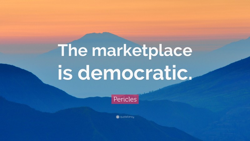Pericles Quote: “The marketplace is democratic.”