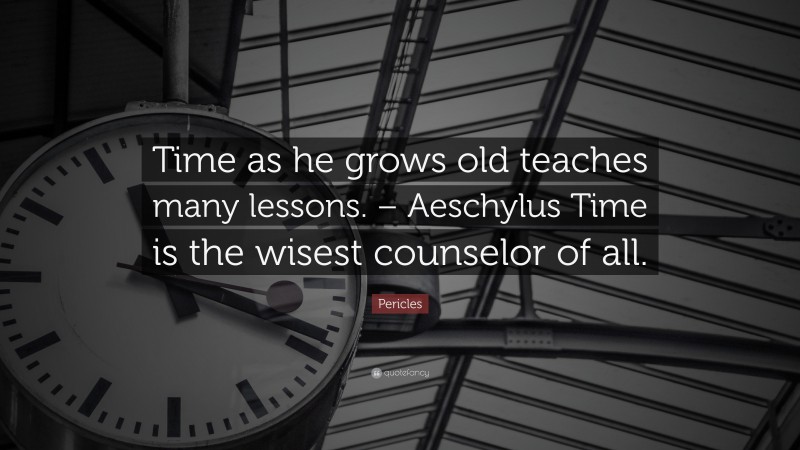Pericles Quote: “Time as he grows old teaches many lessons. – Aeschylus Time is the wisest counselor of all.”