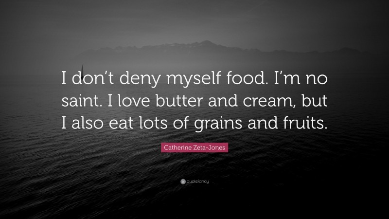 Catherine Zeta-Jones Quote: “I don’t deny myself food. I’m no saint. I love butter and cream, but I also eat lots of grains and fruits.”