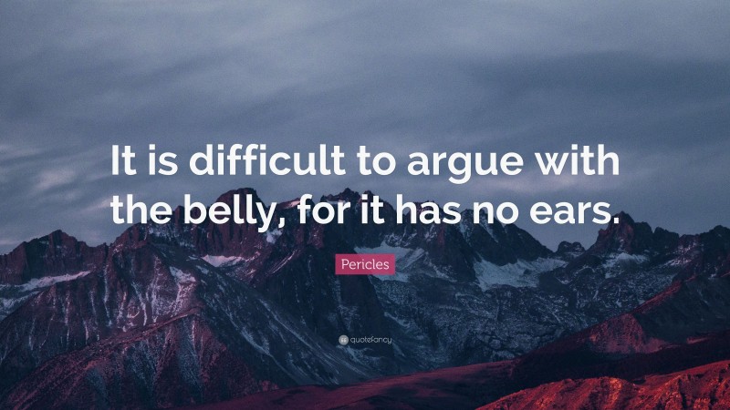 Pericles Quote: “It is difficult to argue with the belly, for it has no ears.”