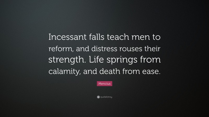 Mencius Quote: “Incessant falls teach men to reform, and distress rouses their strength. Life springs from calamity, and death from ease.”