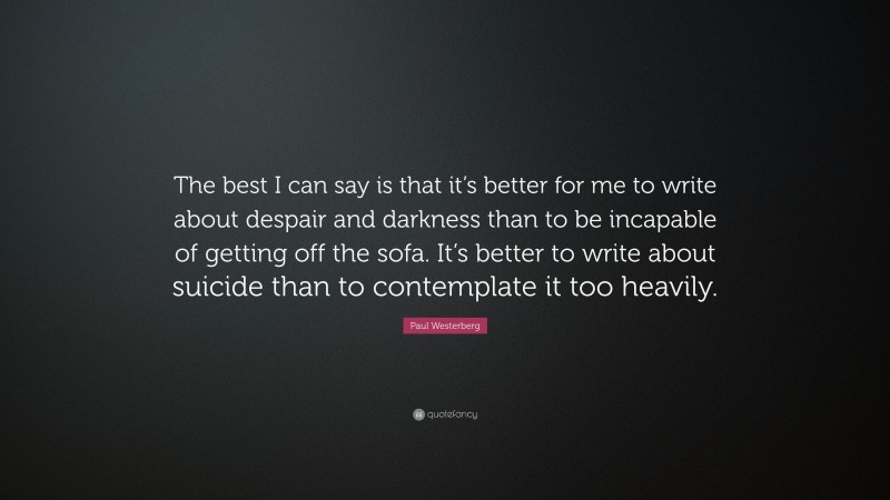 Paul Westerberg Quote: “The best I can say is that it’s better for me to write about despair and darkness than to be incapable of getting off the sofa. It’s better to write about suicide than to contemplate it too heavily.”