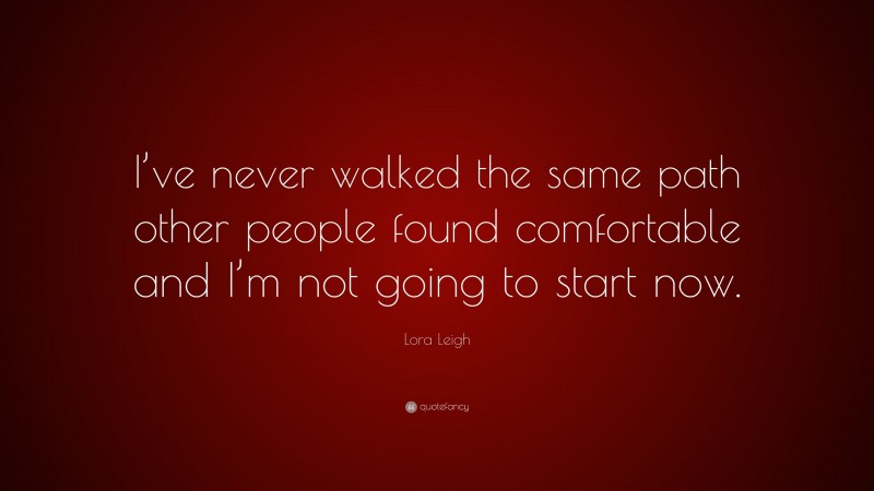 Lora Leigh Quote: “I’ve never walked the same path other people found comfortable and I’m not going to start now.”