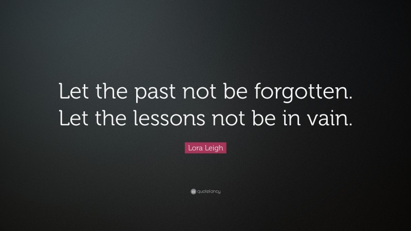 Lora Leigh Quote: “Let the past not be forgotten. Let the lessons not be in vain.”