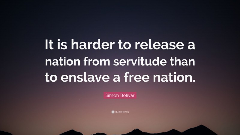Simón Bolívar Quote: “It is harder to release a nation from servitude than to enslave a free nation.”