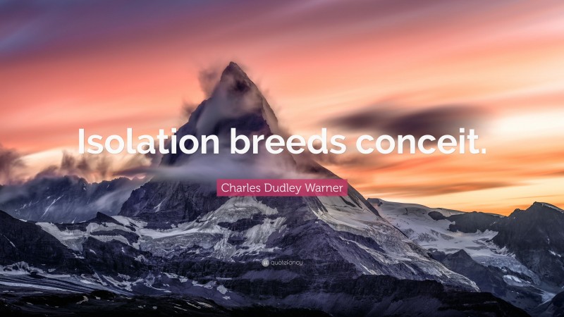 Charles Dudley Warner Quote: “Isolation breeds conceit.”