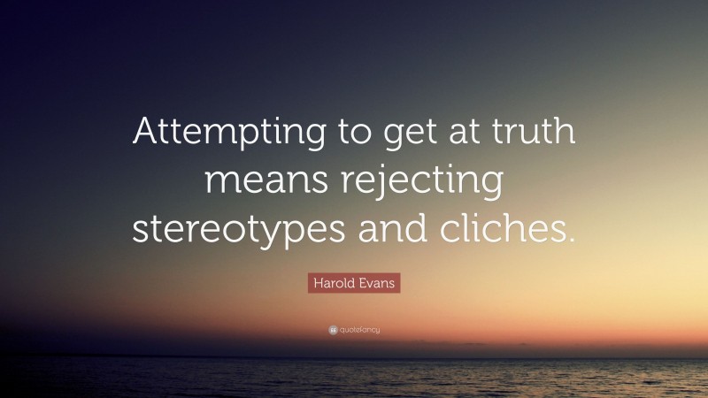 Harold Evans Quote: “Attempting to get at truth means rejecting stereotypes and cliches.”