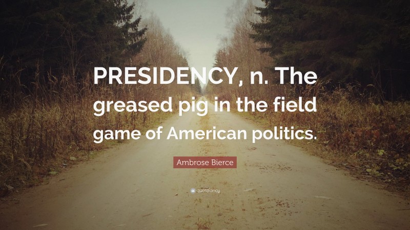 Ambrose Bierce Quote: “PRESIDENCY, n. The greased pig in the field game of American politics.”