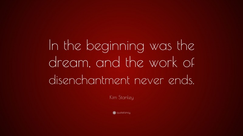 Kim Stanley Quote: “In the beginning was the dream, and the work of disenchantment never ends.”