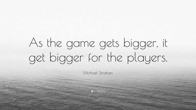 Michael Strahan Quote: “As the game gets bigger, it get bigger for the players.”