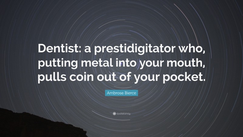 Ambrose Bierce Quote: “Dentist: a prestidigitator who, putting metal into your mouth, pulls coin out of your pocket.”
