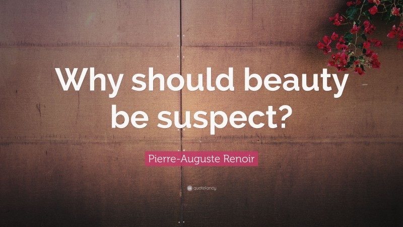 Pierre-Auguste Renoir Quote: “Why should beauty be suspect?”