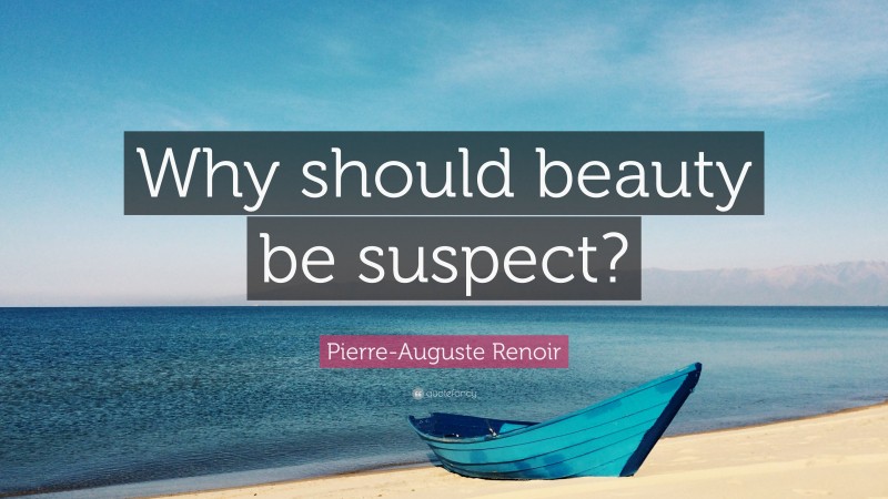 Pierre-Auguste Renoir Quote: “Why should beauty be suspect?”