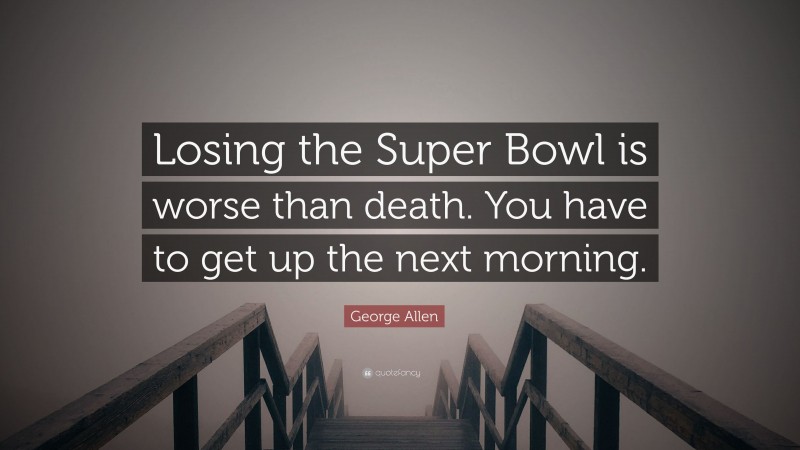 George Allen Quote: “Losing the Super Bowl is worse than death. You have to get up the next morning.”